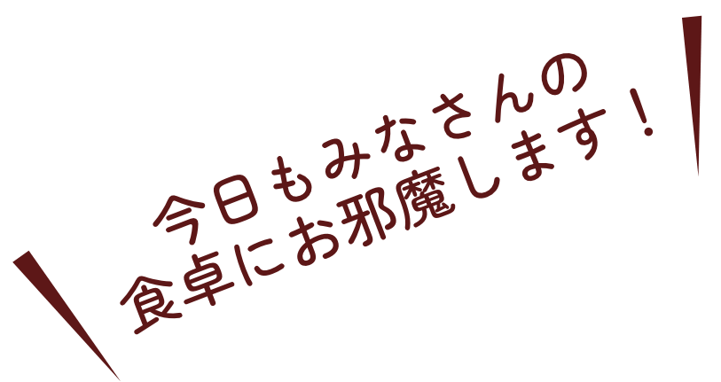 今日もみなさんの食卓にお邪魔します！