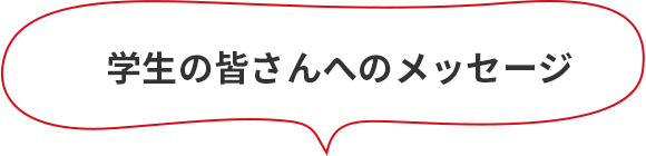 学生の皆さんへのメッセージ